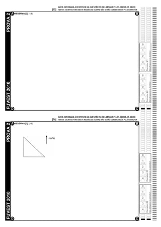 ÁREA DESTINADA À RESPOSTA DA QUESTÃO 15 (DELIMITADA PELOS CÍRCULOS ABCD)
                                   [15]   TEXTOS ESCRITOS FORA DESTA REGIÃO (OU A LÁPIS) NÃO SERÃO CONSIDERADOS PELO CORRETOR

              A RESERVA [2] [15]                                                                                           B
PROVA 2




                                                                                                                                0

                                                                                                                                1




                                                                                                                                                  Não ultrapasse os alvéolos!
                                                                                                                                2




                                                                                                                                    Corretor #1
                                                                                                                                3

                                                                                                                                4

                                                                                                                                0

                                                                                                                                1
FUVEST 2010




                                                                                                                                                  Não ultrapasse os alvéolos!
                                                                                                                                2




                                                                                                                                    Corretor #2
                                                                                                                                3

                                                                                                                                4


              D                                                                                                            C

                                          ÁREA DESTINADA À RESPOSTA DA QUESTÃO 16 (DELIMITADA PELOS CÍRCULOS ABCD)
                                   [16]   TEXTOS ESCRITOS FORA DESTA REGIÃO (OU A LÁPIS) NÃO SERÃO CONSIDERADOS PELO CORRETOR

              A RESERVA [2] [16]                                                                                           B
PROVA 2




                                                                                                                                0

                                                                                                                                1
                                                                                                                                                  Não ultrapasse os alvéolos!




                                                                                                                                2
                                                                                                                                    Corretor #1




                                                                                                                                3

                                                                                                                                4

                                                                                                                                0

                                                                                                                                1
FUVEST 2010




                                                                                                                                                  Não ultrapasse os alvéolos!




                                                                                                                                2
                                                                                                                                    Corretor #2




                                                                                                                                3

                                                                                                                                4


              D                                                                                                            C
 