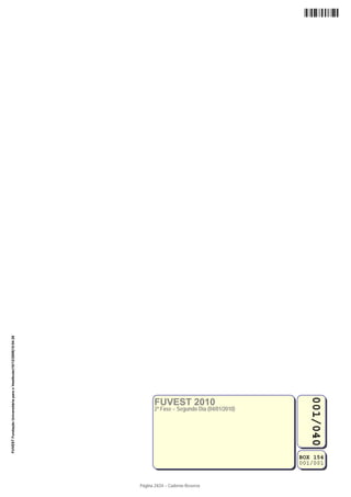 FUVEST Fundação Universitária para o Vestibular|10/12/2009|15:04:28




                                                                                                                     001/040




                                                                             FUVEST 2010
                                                                             2ª Fase − Segundo Dia (04/01/2010)




                                                                                                                  BOX 154
                                                                                                                  001/001


                                                                      Página 24/24 − Caderno Reserva
 