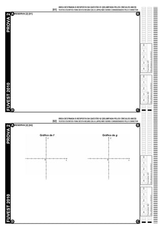 ÁREA DESTINADA À RESPOSTA DA QUESTÃO 01 (DELIMITADA PELOS CÍRCULOS ABCD)
                                   [01]   TEXTOS ESCRITOS FORA DESTA REGIÃO (OU A LÁPIS) NÃO SERÃO CONSIDERADOS PELO CORRETOR

              A RESERVA [2] [01]                                                                                           B
PROVA 2




                                                                                                                                0

                                                                                                                                1




                                                                                                                                                  Não ultrapasse os alvéolos!
                                                                                                                                2




                                                                                                                                    Corretor #1
                                                                                                                                3

                                                                                                                                4

                                                                                                                                0

                                                                                                                                1
FUVEST 2010




                                                                                                                                                  Não ultrapasse os alvéolos!
                                                                                                                                2




                                                                                                                                    Corretor #2
                                                                                                                                3

                                                                                                                                4


              D                                                                                                            C

                                          ÁREA DESTINADA À RESPOSTA DA QUESTÃO 02 (DELIMITADA PELOS CÍRCULOS ABCD)
                                   [02]   TEXTOS ESCRITOS FORA DESTA REGIÃO (OU A LÁPIS) NÃO SERÃO CONSIDERADOS PELO CORRETOR

              A RESERVA [2] [02]                                                                                           B
PROVA 2




                                                                                                                                0

                                                                                                                                1
                                                                                                                                                  Não ultrapasse os alvéolos!




                                                                                                                                2
                                                                                                                                    Corretor #1




                                                                                                                                3

                                                                                                                                4

                                                                                                                                0

                                                                                                                                1
FUVEST 2010




                                                                                                                                                  Não ultrapasse os alvéolos!




                                                                                                                                2
                                                                                                                                    Corretor #2




                                                                                                                                3

                                                                                                                                4


              D                                                                                                            C
 