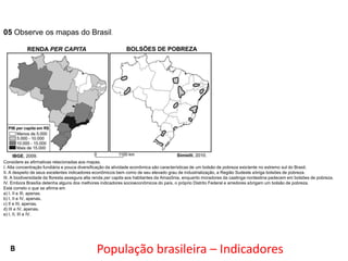 05 Observe os mapas do Brasil.

Considere as afirmativas relacionadas aos mapas.
I. Alta concentração fundiária e pouca diversificação da atividade econômica são características de um bolsão de pobreza existente no extremo sul do Brasil.
II. A despeito de seus excelentes indicadores econômicos bem como de seu elevado grau de industrialização, a Região Sudeste abriga bolsões de pobreza.
III. A biodiversidade da floresta assegura alta renda per capita aos habitantes da Amazônia, enquanto moradores da caatinga nordestina padecem em bolsões de pobreza.
IV. Embora Brasília detenha alguns dos melhores indicadores socioeconômicos do país, o próprio Distrito Federal e arredores abrigam um bolsão de pobreza.
Está correto o que se afirma em
a) I, II e III, apenas.
b) I, II e IV, apenas.
c) II e III, apenas.
d) III e IV, apenas.
e) I, II, III e IV.

B

População brasileira – Indicadores

 