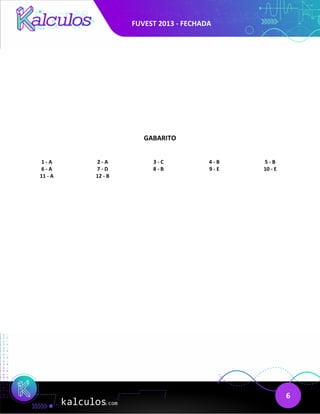 FUVEST 2013 - FECHADA
6
GABARITO
1 - A 2 - A 3 - C 4 - B 5 - B
6 - A 7 - D 8 - B 9 - E 10 - E
11 - A 12 - B
 