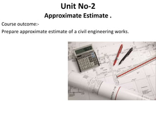 Unit No-2
Approximate Estimate .
Course outcome:-
Prepare approximate estimate of a civil engineering works.
 