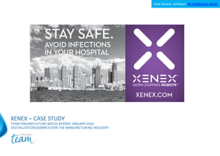 XENEX	– CASE	STUDY
TEAM	FINLAND	FUTURE	WATCH	REPORT,	JANUARY	2016
DIGITALIZATION	EXAMPLES	FOR	THE	MANUFACTURING	INDUSTRY
Case-kuvaus	 verkossa:	bit.ly/digicase-xenex
 