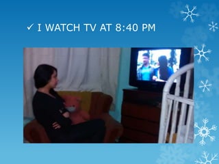  I WATCH TV AT 8:40 PM
 