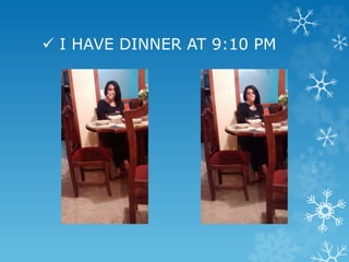  I HAVE DINNER AT 9:10 PM
 