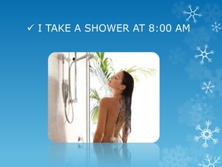  I TAKE A SHOWER AT 8:00 AM
 
