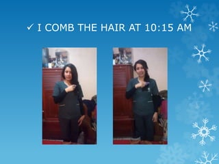  I COMB THE HAIR AT 10:15 AM
 