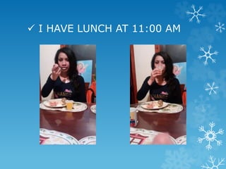  I HAVE LUNCH AT 11:00 AM
 