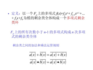 定义 ： 以一个 F p 上的多项式 f ( x )= f n x n + f n -1 x n -1 +…+ f 1 x+f 0 为模的剩余类全体构成一个 多项式剩余类环 F p 上的所有次数小于 n -1 的多项式构成 n 次多项式的剩余类全体   剩余类之间的加法和乘法运算规则 