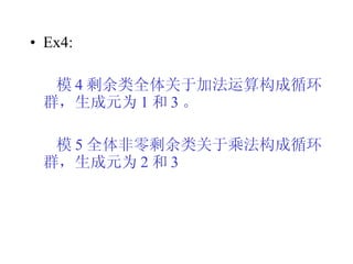 Ex4: 模 4 剩余类全体关于加法运算构成循环群，生成元为 1 和 3 。 模 5 全体非零剩余类关于乘法构成循环群，生成元为 2 和 3 