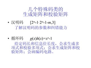 几个特殊码类的 生成矩阵和校验矩阵 汉明码  [2 m -1 ,  2 m -1- m ,3] 了解汉明码的参数和纠错能力 循环码  g ( x ) h ( x ) =x n -1 给定码长和信息位长度，会求生成多项式和校验多项式；会求生成矩阵和校验矩阵；会画编码电路。 