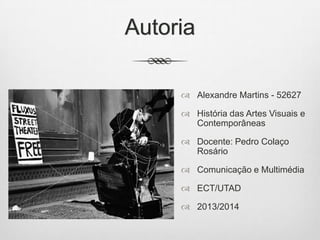 Autoria
 Alexandre Martins - 52627
 História das Artes Visuais e
Contemporâneas
 Docente: Pedro Colaço
Rosário
 Comunicação e Multimédia
 ECT/UTAD
 2013/2014

 