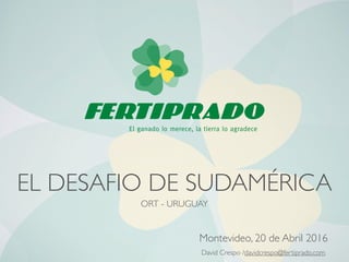 EL DESAFIO DE SUDAMÉRICA
Montevideo, 20 de Abril 2016
David Crespo /davidcrespo@fertiprado.com
ORT - URUGUAY
 