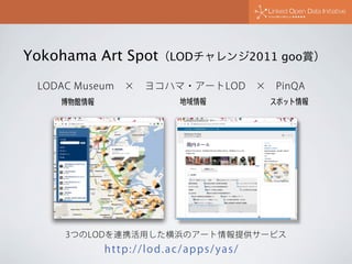 Yokohama Art Spot（LODチャレンジ2011 goo賞）
LODAC Museum × ヨコハマ・アートLOD × PinQA
博物館情報

地域情報

スポット情報

3つのLODを連携活用した横浜のアート情報提供サービス

...