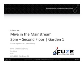 twitter   |   @fuze




         Join us for…

         Miva in the Mainstream
         2pm – Second Floor | Garden 1
         a three segment track presented by


         Bryan Landaburu (@fuze)
         President
         Fuze
         2/25/2010 – San Diego, CA

                                              Miva In the Mainstream 2010   Twitter: #mmconf  |  
                                                                            @fuze
 