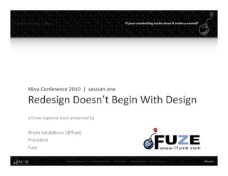 twitter   #mmconf |   @fuze




        Miva Conference 2010  |  session one

        Redesign Doesn t Begin With Design
        Redesign Doesn’t Begin With Design
        a three segment track presented by


        Bryan Landaburu (@fuze)
        President
        Fuze
 