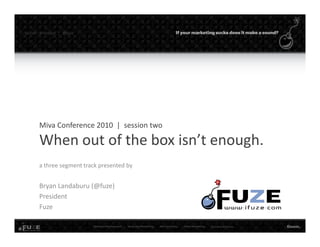 twitter   #mmconf |   @fuze




        Miva Conference 2010  |  session two

        When out of the box isn t enough.
        When out of the box isn’t enough
        a three segment track presented by


        Bryan Landaburu (@fuze)
        President
        Fuze
 