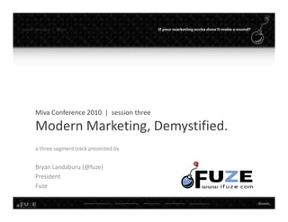 twitter   #mmconf |   @fuze




        Miva Conference 2010  |  session three

        Modern Marketing, Demystified.
        Modern Marketing Demystified
        a three segment track presented by


        Bryan Landaburu (@fuze)
        President
        Fuze
 