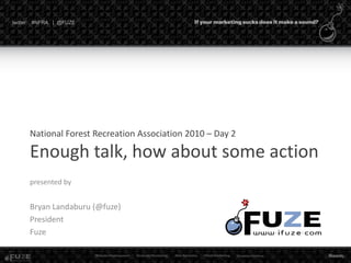 twitter: #NFRA | @FUZE
National Forest Recreation Association 2010 – Day 2
Enough talk, how about some action
presented by
Bryan Landaburu (@fuze)
President
Fuze
 
