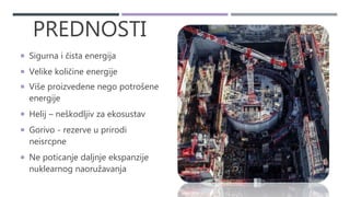 PREDNOSTI
 Sigurna i čista energija
 Velike količine energije
 Više proizvedene nego potrošene
energije
 Helij – neškodljiv za ekosustav
 Gorivo - rezerve u prirodi
neisrcpne
 Ne poticanje daljnje ekspanzije
nuklearnog naoružavanja
 