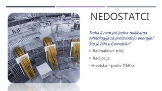 NEDOSTATCI
Treba li nam još jedna nuklearna
tehnologija za proizvodnju energije?
Što je bilo u Černobilu?
 Radioaktivni tricij
 Radijacija
- Hrvatska – protiv ITER-a
 