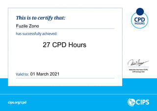 This is to certify that:
has successfully achieved:
Malcolm Harrison FCIPS
CIPS Group CEO
cips.org/cpd
Valid to:
Fuzile Zono
27 CPD Hours
01 March 2021
 