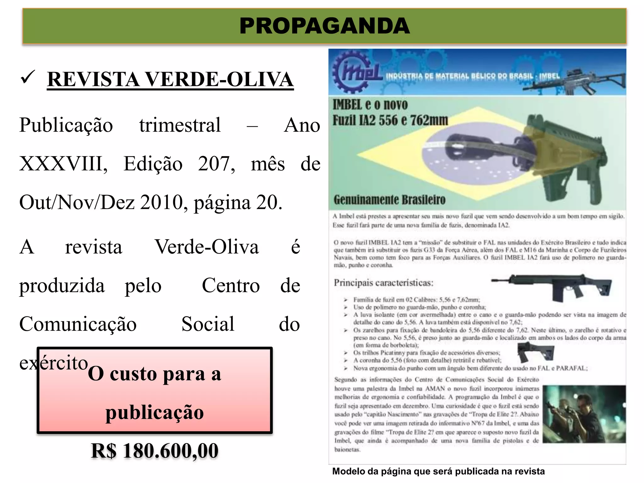 PROPAGANDA
Publicação trimestral – Ano
XXXVIII, Edição 207, mês de
Out/Nov/Dez 2010, página 20.
O custo para a
publicação
R$ 180.600,00
A revista Verde-Oliva é
produzida pelo Centro de
Comunicação Social do
exército.
 REVISTA VERDE-OLIVA
Modelo da página que será publicada na revista
 