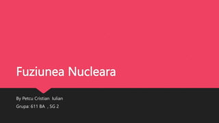 Fuziunea Nucleara
By Petcu Cristian Iulian
Grupa: 611 BA , SG 2
 