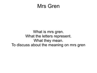 Mrs Gren
What is mrs gren.
What the letters represent.
What they mean.
To discuss about the meaning on mrs gren
 