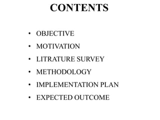 CONTENTS
• OBJECTIVE

• MOTIVATION
• LITRATURE SURVEY

• METHODOLOGY
• IMPLEMENTATION PLAN

• EXPECTED OUTCOME

 
