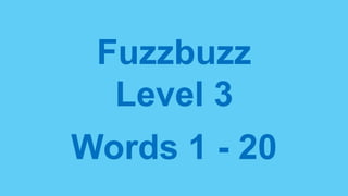 Fuzzbuzz
Level 3
Words 1 - 20
 