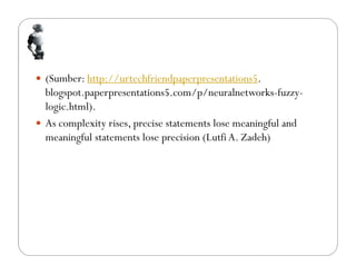  (Sumber: http://urtechfriendpaperpresentations5.
blogspot.paperpresentations5.com/p/neuralnetworks-fuzzy-
logic.html).
 As complexity rises, precise statements lose meaningful and
meaningful statements lose precision (Lutfi A. Zadeh)
 