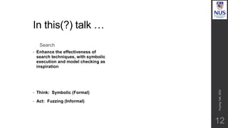 In this(?) talk …
Search
• Enhance the effectiveness of
search techniques, with symbolic
execution and model checking as
inspiration
• Think: Symbolic (Formal)
• Act: Fuzzing (Informal)
12
Fuzzing
Talk,
2022
 