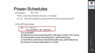 Power-Schedules
16
Constant:
AFL uses this schedule (fuzzing ~1 minute)
 (i) .. how AFL judges fuzzing time for the test exercising path i
Cut-off Exponential:
p(i) = (i)
p(i) = 0, if f(i) > µ
min( ((i)/β)*2s(i), M) otherwise
β is a constant
s(i) #times the input exercising path i has been chosen from queue
f(i) # generated inputs exercising path i (path-frequency)
µ mean #fuzz exercising a discovered path (avg. path-frequency)
M maximum energy expendable on a state
Fuzzing
Talk,
2022
 