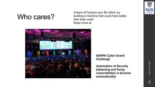 Who cares?
4
A team of hackers won $2 million by
building a machine that could hack better
than they could
Read more at
DARPA Cyber Grand
Challenge
Automation of Security
[detecting and fixing
vulnerabilities in binaries
automatically]
Fuzzing
Talk,
2022
 