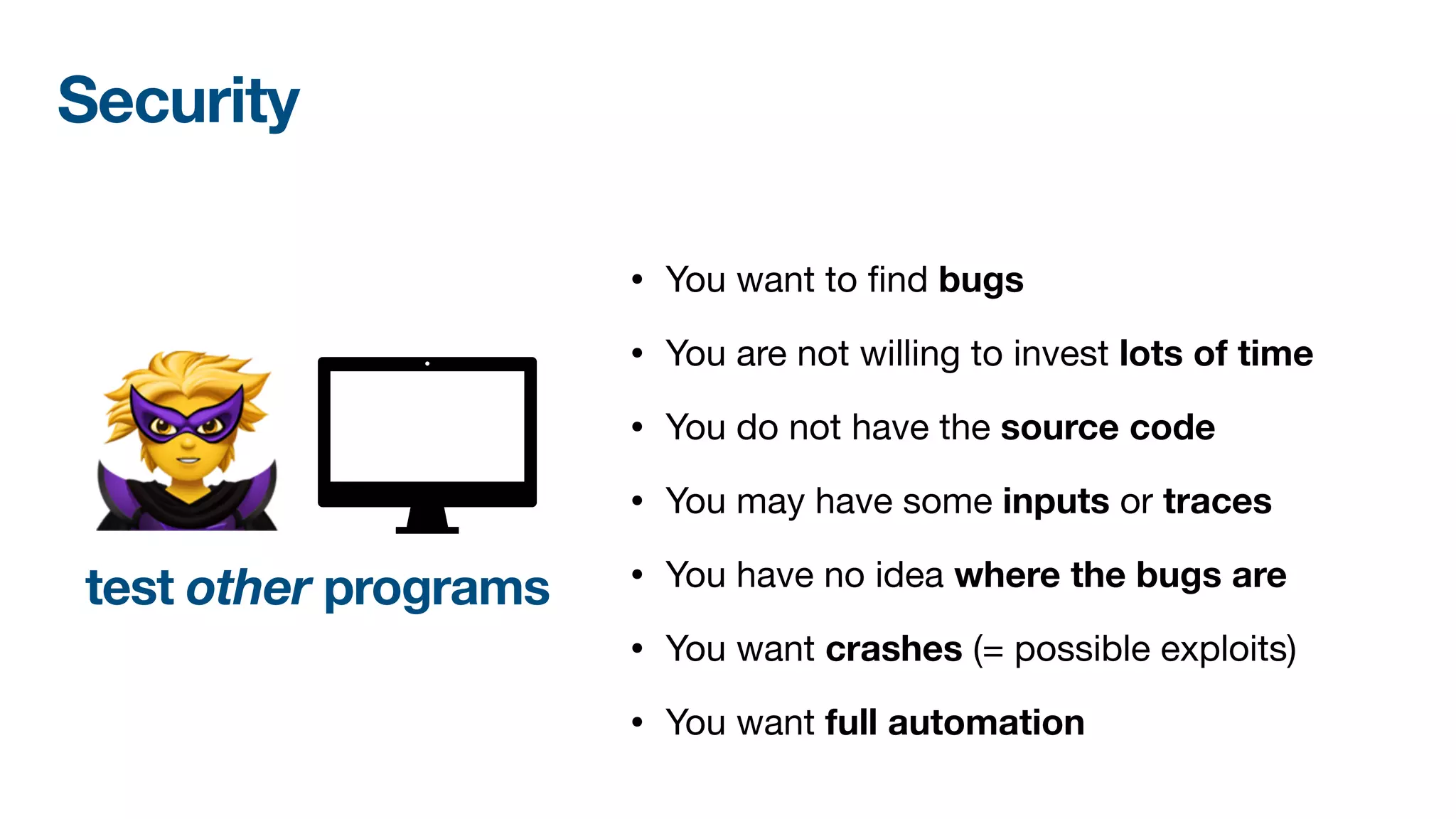 • You want to
fi
nd bugs 

• You are not willing to invest lots of time

• You do not have the source code

• You may have some inputs or traces

• You have no idea where the bugs are
• You want crashes (= possible exploits)

• You want full automation
Security
test other programs
🦹
 