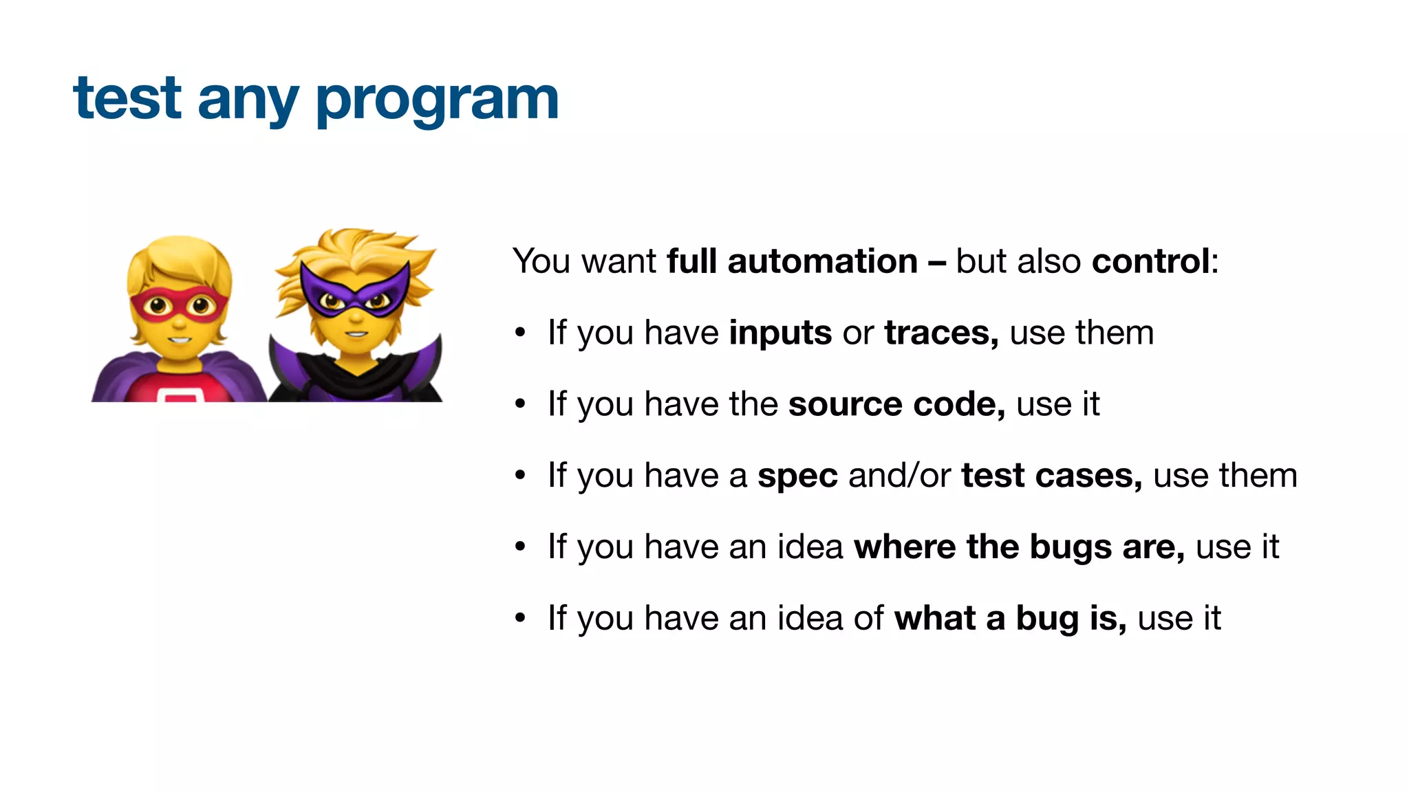 test any program
You want full automation – but also control:

• If you have inputs or traces, use them

• If you have the source code, use it

• If you have a spec and/or test cases, use them

• If you have an idea where the bugs are, use it
• If you have an idea of what a bug is, use it
🦸🦹
 