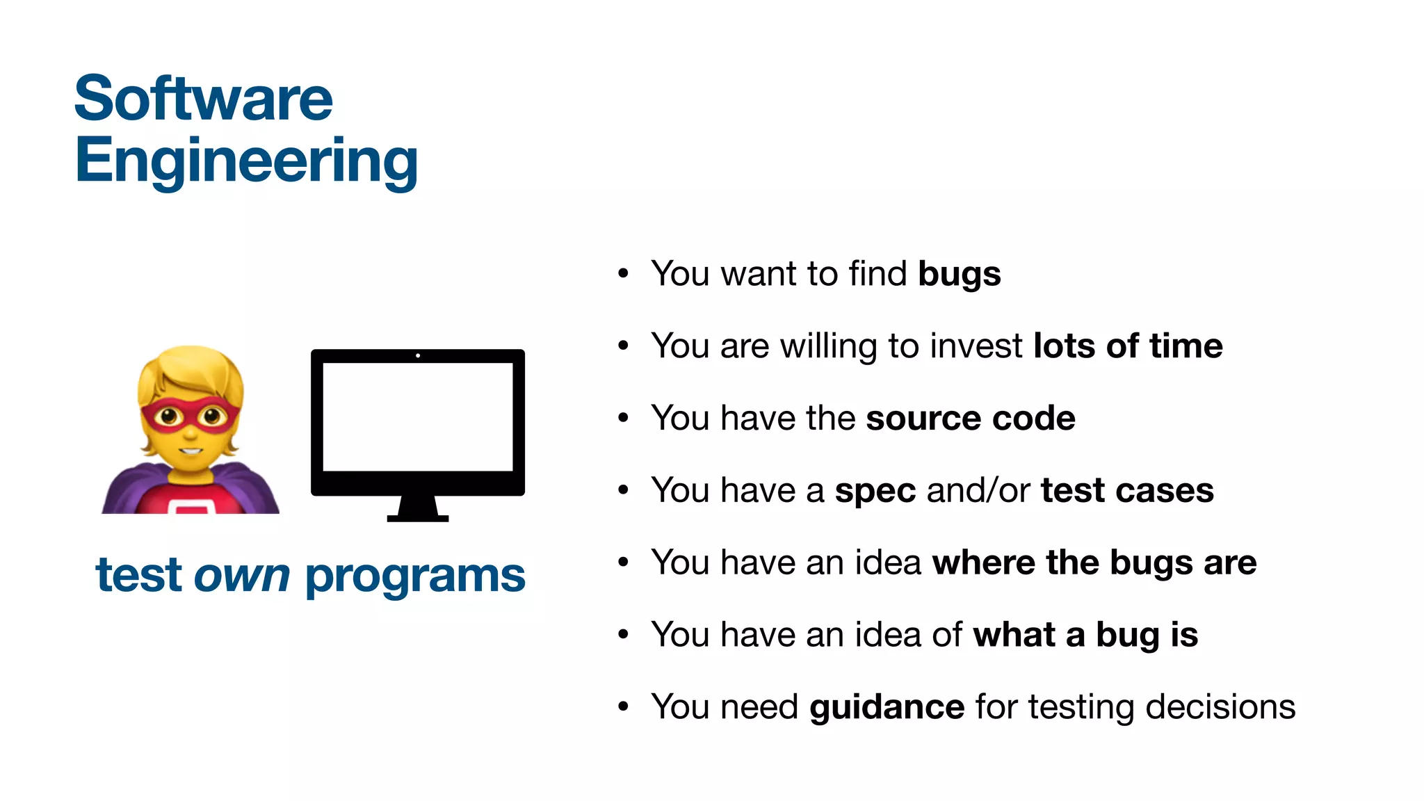 • You want to
fi
nd bugs 

• You are willing to invest lots of time

• You have the source code

• You have a spec and/or test cases

• You have an idea where the bugs are
• You have an idea of what a bug is

• You need guidance for testing decisions
Software 
Engineering
test own programs
🦸
 