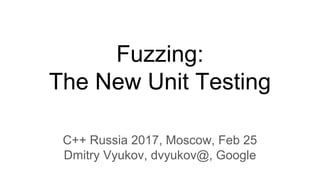 Fuzzing:
The New Unit Testing
C++ Russia 2017, Moscow, Feb 25
Dmitry Vyukov, dvyukov@, Google
 