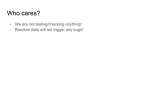 Who cares?
- We are not testing/checking anything!
- Random data will not trigger any bugs!
 