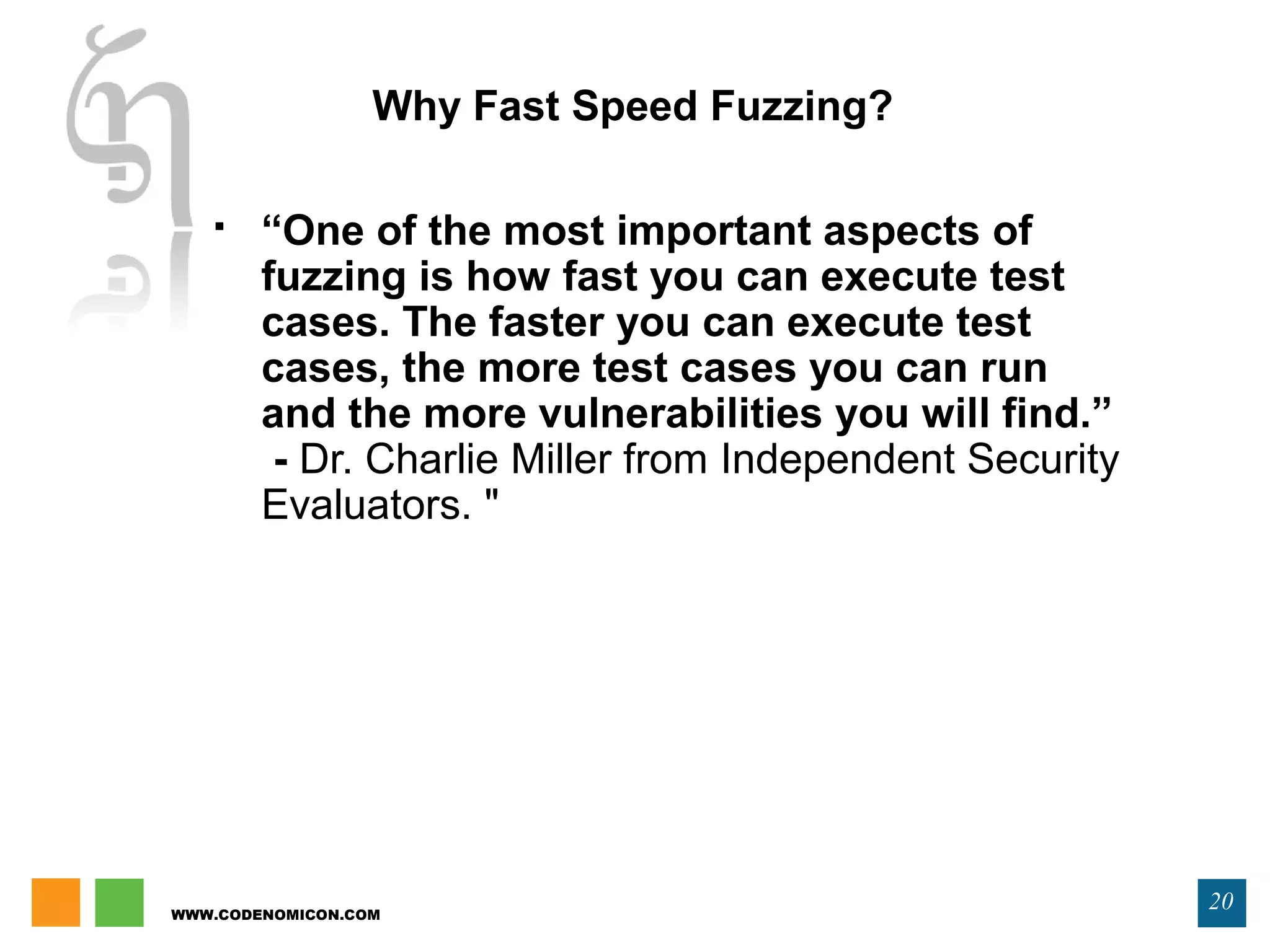 WWW.CODENOMICON.COM
20
Why Fast Speed Fuzzing?
 “One of the most important aspects of
fuzzing is how fast you can execute test
cases. The faster you can execute test
cases, the more test cases you can run
and the more vulnerabilities you will find.”
- Dr. Charlie Miller from Independent Security
Evaluators. "
 
