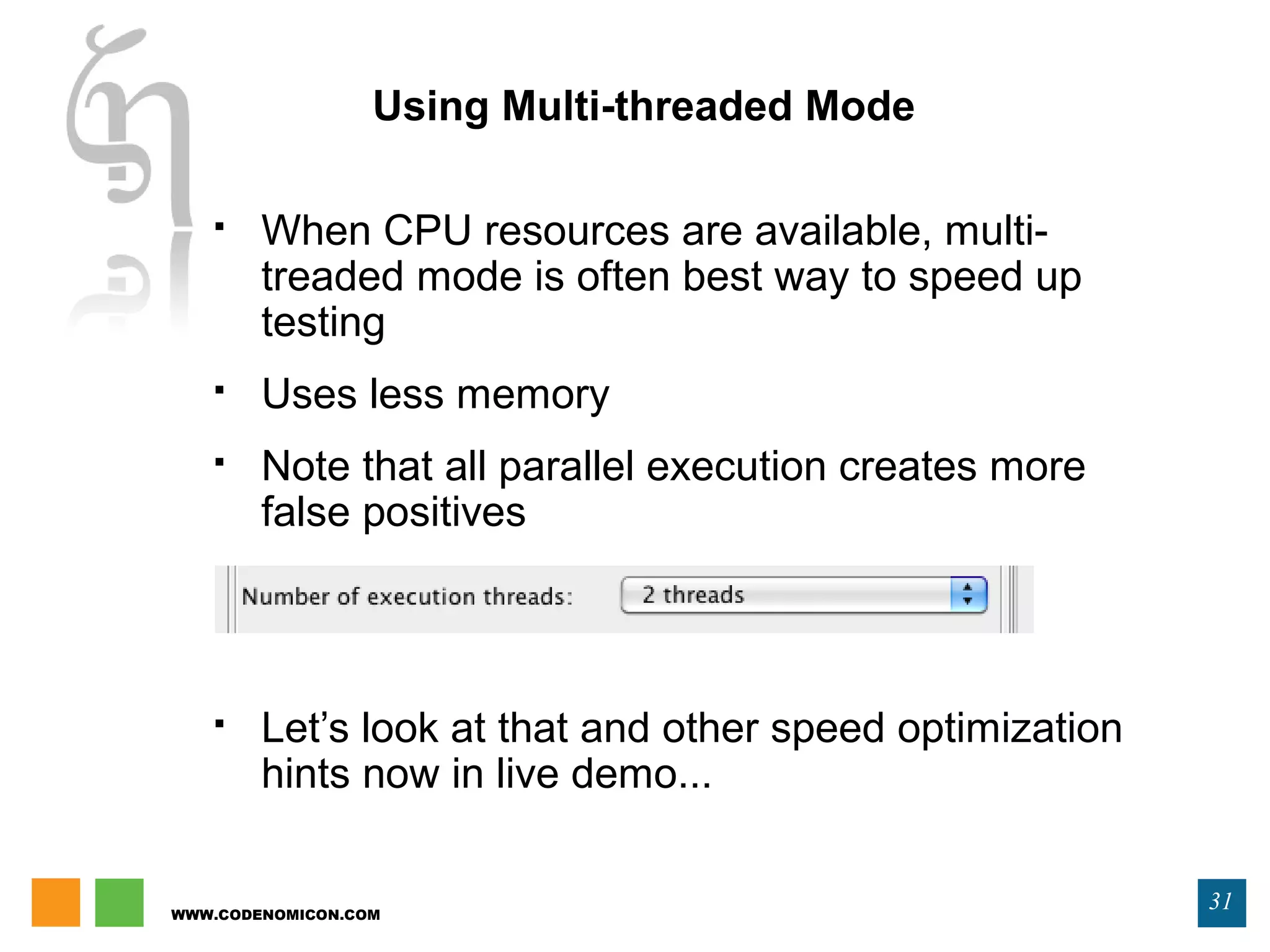WWW.CODENOMICON.COM
31
Using Multi-threaded Mode
 When CPU resources are available, multi-
treaded mode is often best way to speed up
testing
 Uses less memory
 Note that all parallel execution creates more
false positives
 Let’s look at that and other speed optimization
hints now in live demo...
 