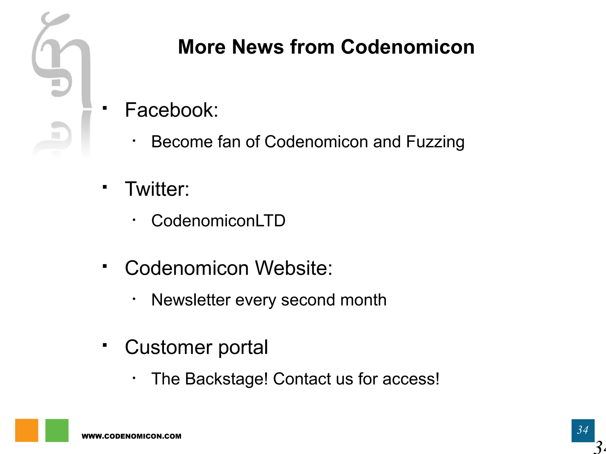 WWW.CODENOMICON.COM
34
More News from Codenomicon
 Facebook:
• Become fan of Codenomicon and Fuzzing
 Twitter:
• CodenomiconLTD
 Codenomicon Website:
• Newsletter every second month
 Customer portal
• The Backstage! Contact us for access!
 