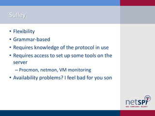 Sulley

•   Flexibility
•   Grammar-based
•   Requires knowledge of the protocol in use
•   Requires access to set up some tools on the
    server
    ‒ Procmon, netmon, VM monitoring
• Availability problems? I feel bad for you son
 