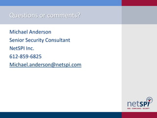 Questions or comments?

Michael Anderson
Senior Security Consultant
NetSPI Inc.
612-859-6825
Michael.anderson@netspi.com
 