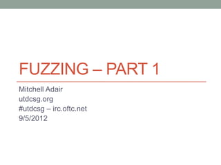 FUZZING – PART 1
Mitchell Adair
utdcsg.org
#utdcsg – irc.oftc.net
9/5/2012
 
