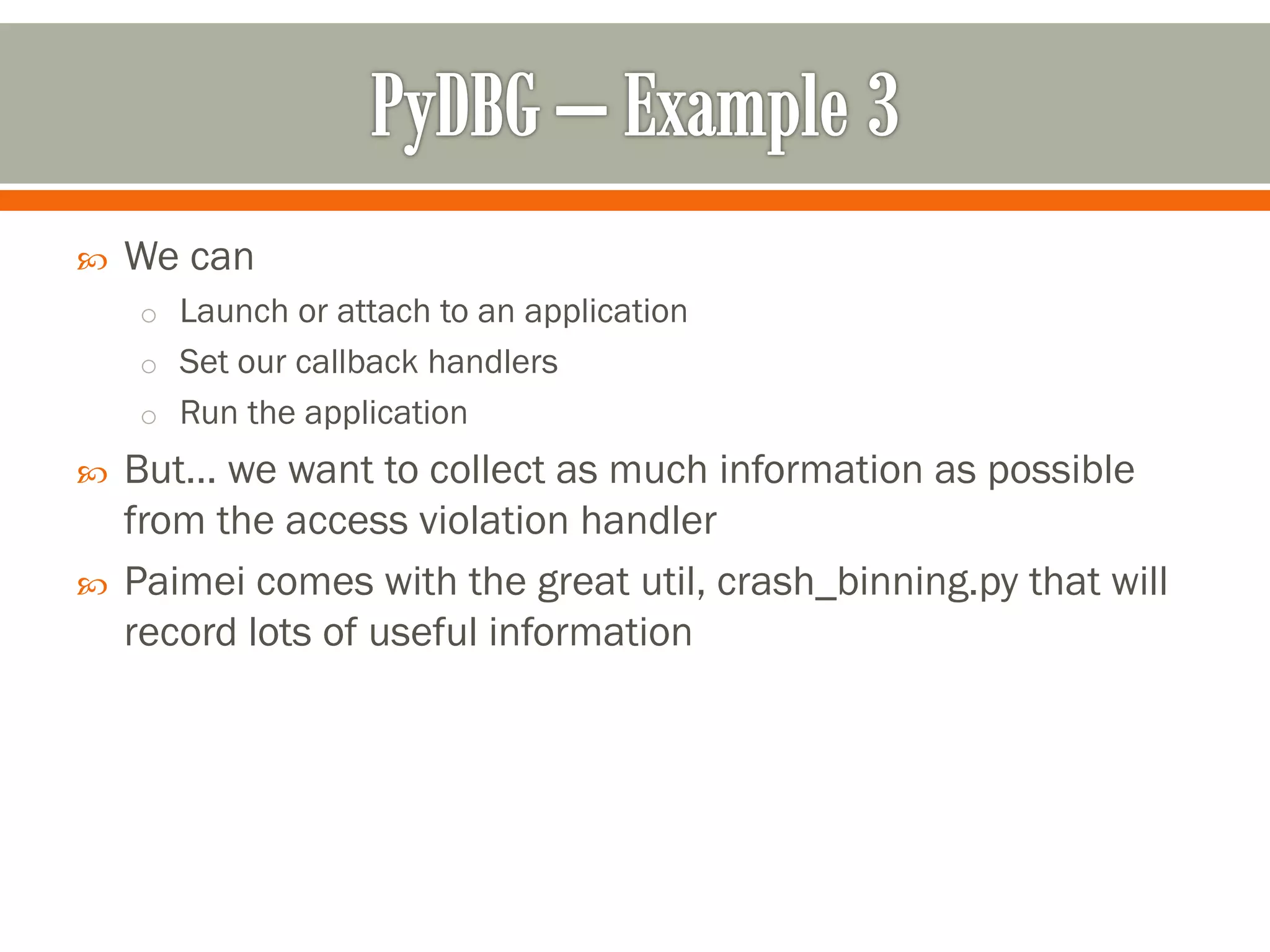  We can
o Launch or attach to an application
o Set our callback handlers
o Run the application
 But… we want to collect as much information as possible
from the access violation handler
 Paimei comes with the great util, crash_binning.py that will
record lots of useful information
 