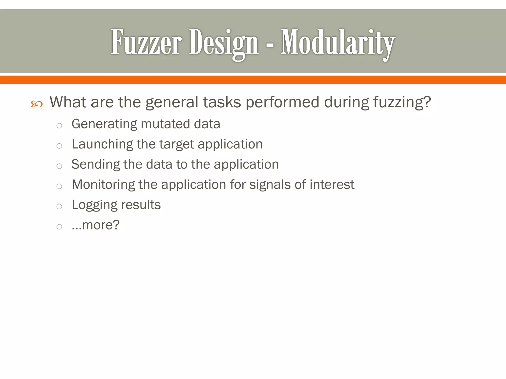  What are the general tasks performed during fuzzing?
o Generating mutated data
o Launching the target application
o Sending the data to the application
o Monitoring the application for signals of interest
o Logging results
o …more?
 