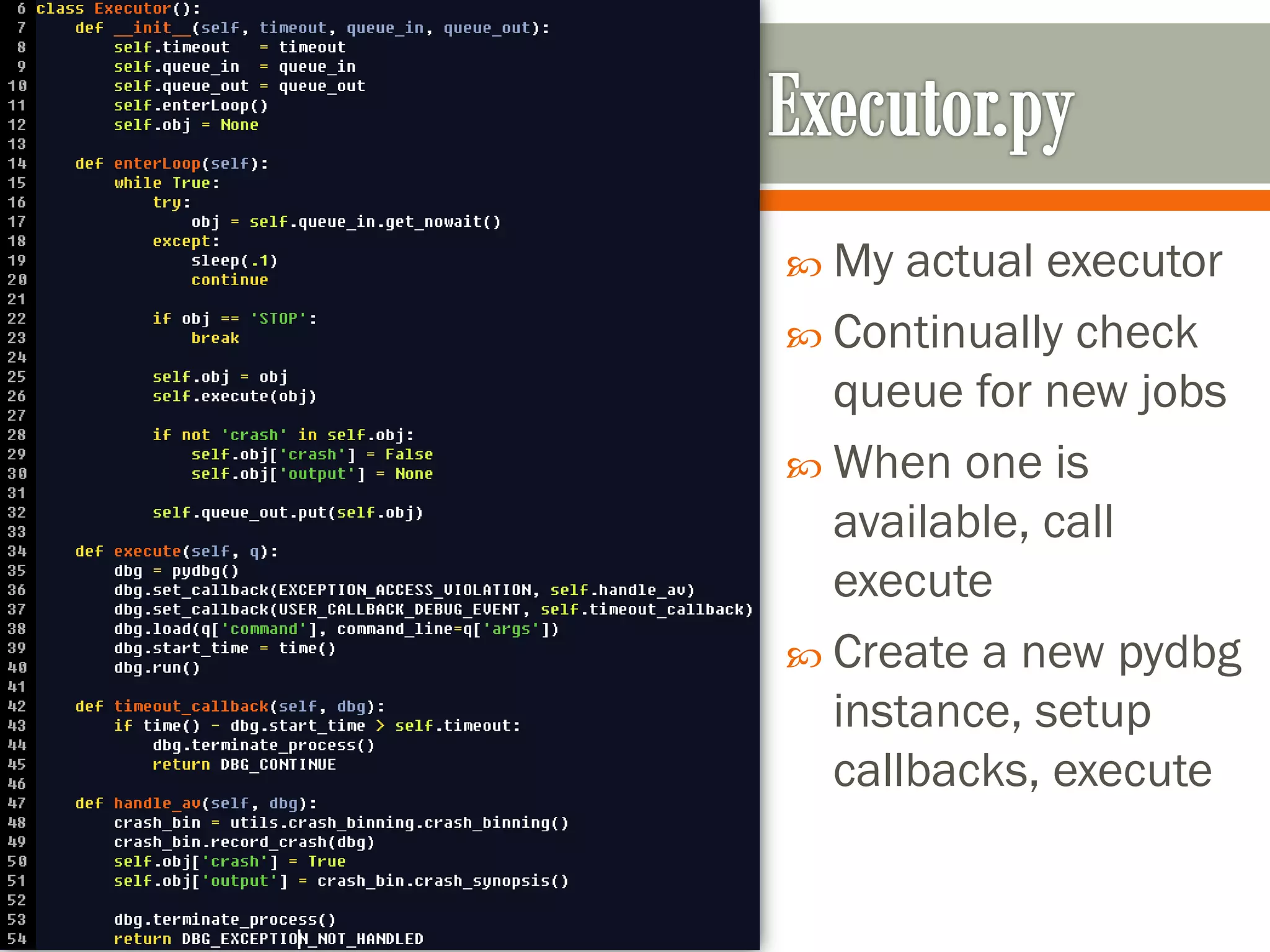  My actual executor
 Continually check
queue for new jobs
 When one is
available, call
execute
 Create a new pydbg
instance, setup
callbacks, execute
 