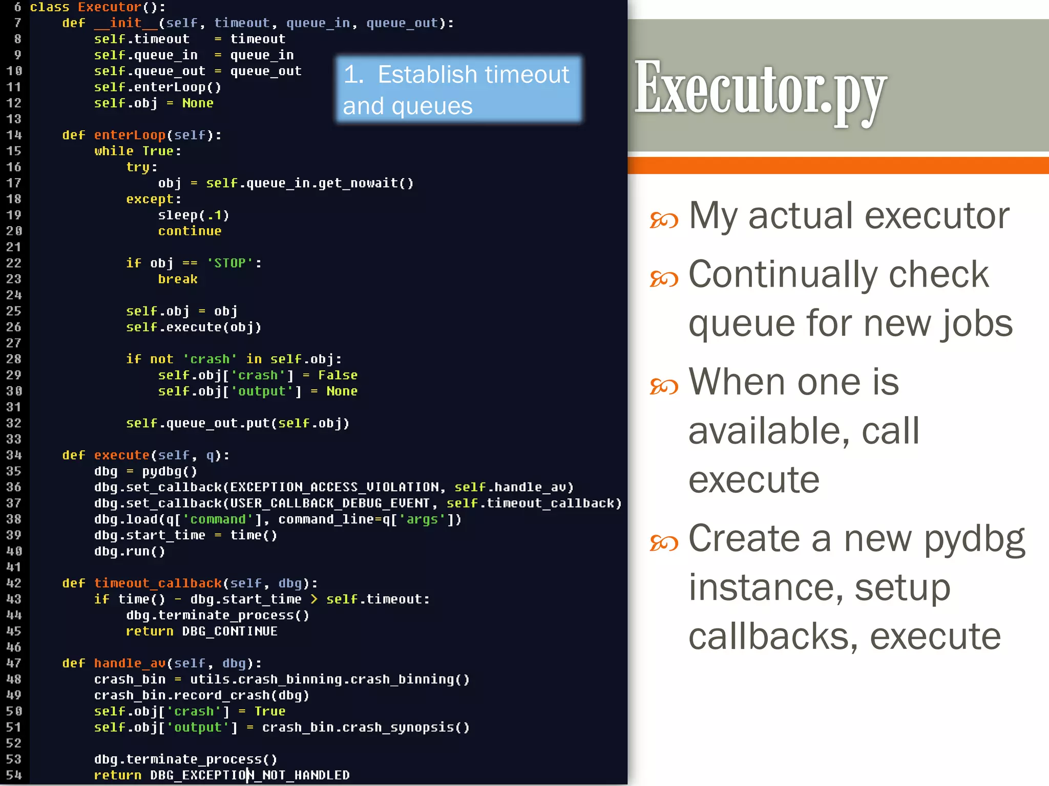  My actual executor
 Continually check
queue for new jobs
 When one is
available, call
execute
 Create a new pydbg
instance, setup
callbacks, execute
1. Establish timeout
and queues
 